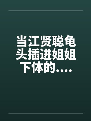 当江贤聪龟头插进姐姐下体的.................