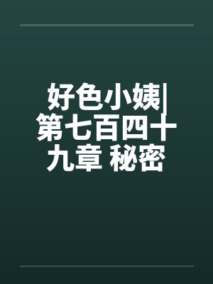 好色小姨|第七百四十九章 秘密任务(一更)