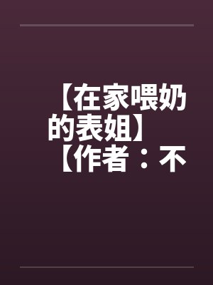 【在家喂奶的表姐】 【作者:不详】笔趣阁无弹窗