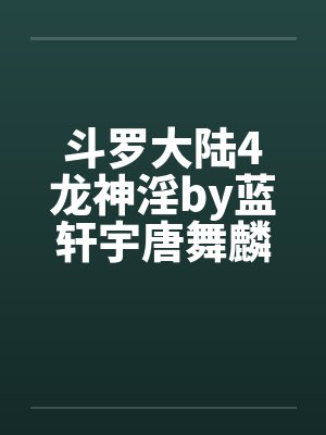 斗罗大陆4龙神淫by蓝轩宇唐舞麟