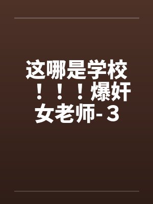 这哪是学校!!!爆奸女老师-3