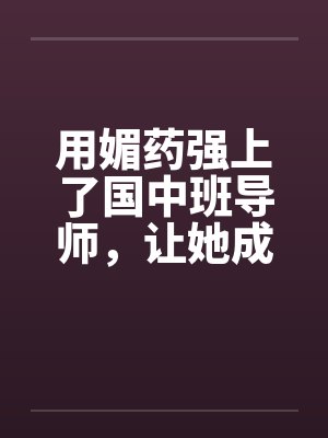 用媚药强上了国中班导师，让她成了我的肉奴。by佚名笔趣阁无弹窗