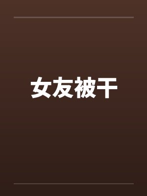 女友被干by佚名笔趣阁无弹窗
