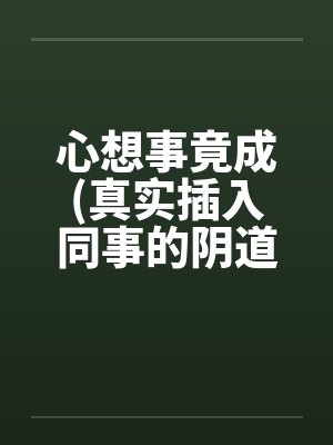 心想事竟成(真实插入同事的阴道!绝对色情)!!!!!!!!!