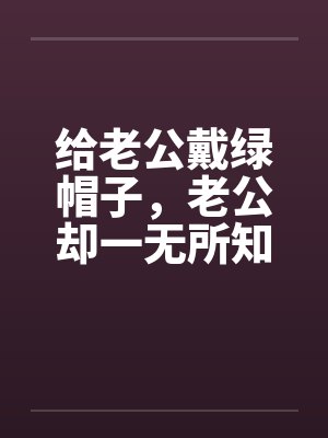 给老公戴绿帽子，老公却一无所知