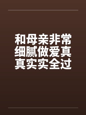 和母亲非常细腻做爱真真实实全过程by佚名