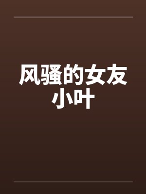 风骚的女友小叶笔趣阁无弹窗