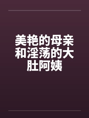 美艳的母亲和淫荡的大肚阿姨