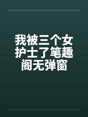 我被三个女护士了笔趣阁无弹窗