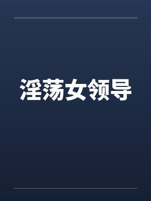 淫荡女领导by佚名笔趣阁无弹窗
