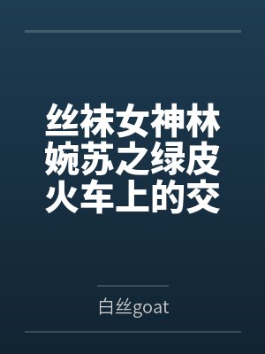 丝袜女神林婉苏之绿皮火车上的交媾盛宴by白丝goat笔趣阁无弹窗
