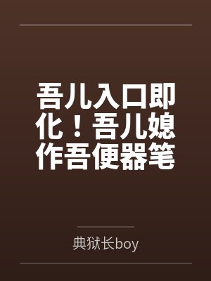 吾儿入口即化!吾儿媳作吾便器笔趣阁无弹窗