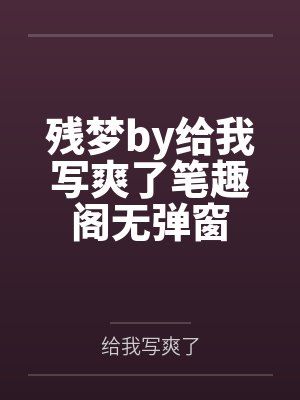 残梦by给我写爽了笔趣阁无弹窗