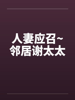 人妻应召~邻居谢太太by佚名笔趣阁无弹窗