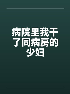 病院里我干了同病房的少妇by佚名笔趣阁无弹窗